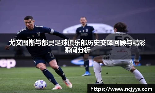 尤文图斯与都灵足球俱乐部历史交锋回顾与精彩瞬间分析